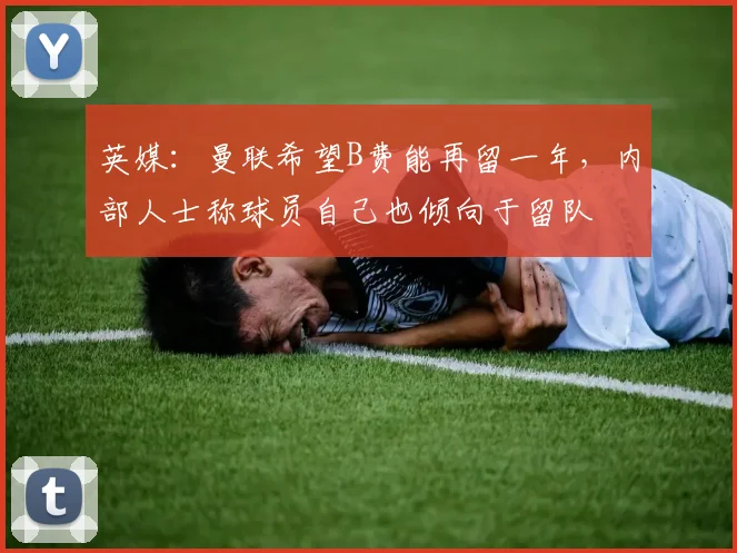 英媒：曼联希望B费能再留一年，内部人士称球员自己也倾向于留队
