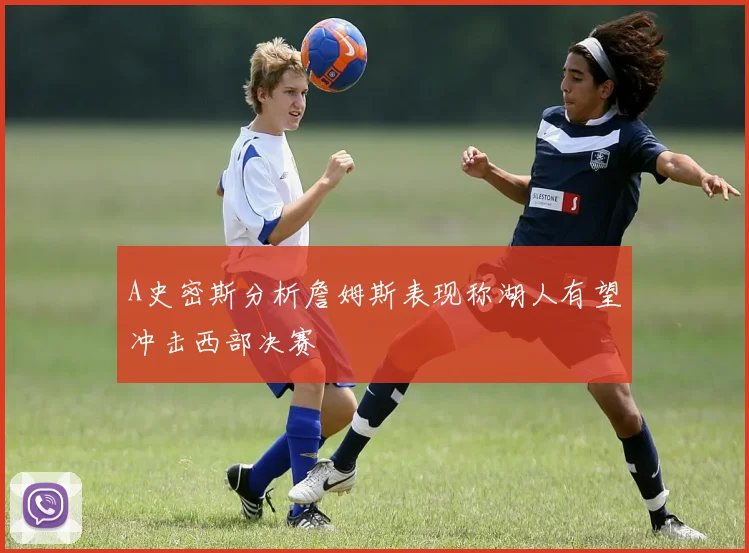 A史密斯分析詹姆斯表现称湖人有望冲击西部决赛