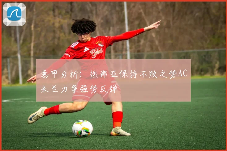 意甲分析：热那亚保持不败之势AC米兰力争强势反弹