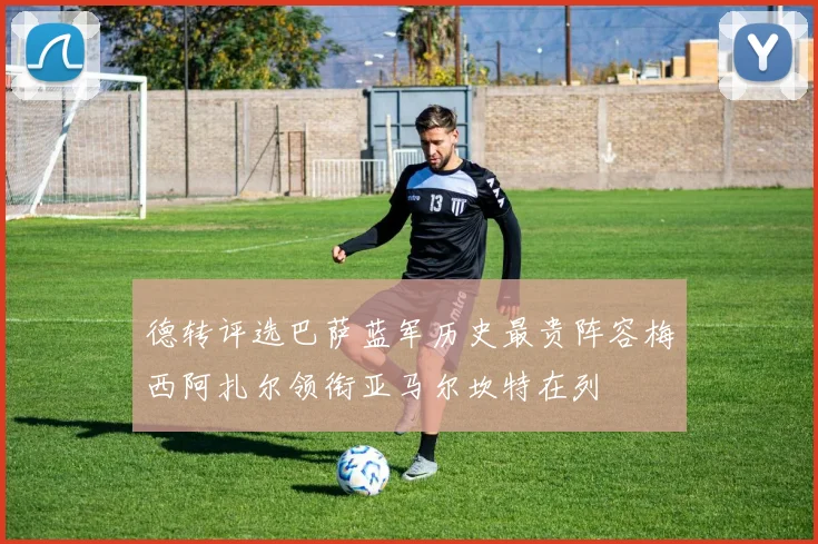 德转评选巴萨蓝军历史最贵阵容梅西阿扎尔领衔亚马尔坎特在列