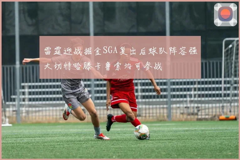 雷霆迎战掘金SGA复出后球队阵容强大切特哈滕卡鲁索均可参战