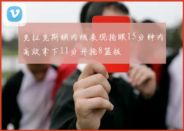 克拉克斯顿内线表现抢眼15分钟内高效拿下11分并抢8篮板