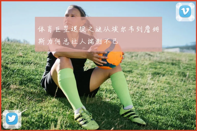 体育巨星退役之谜从埃尔韦到詹姆斯为何总让人揣测不已