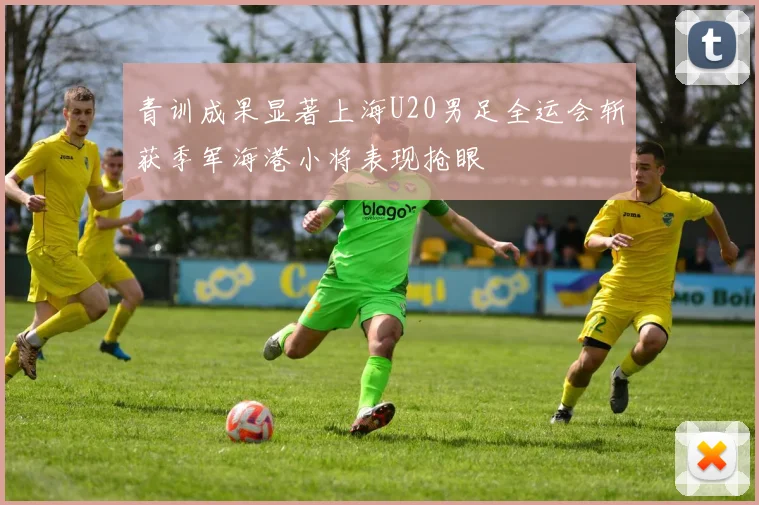 青训成果显著上海U20男足全运会斩获季军海港小将表现抢眼