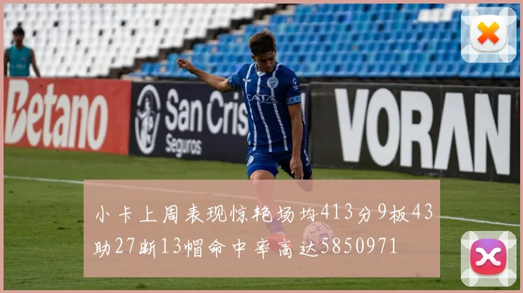 小卡上周表现惊艳场均413分9板43助27断13帽命中率高达5850971