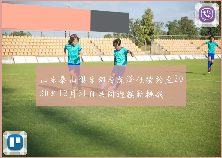 山东泰山俱乐部与陈泽仕续约至2030年12月31日共同迎接新挑战