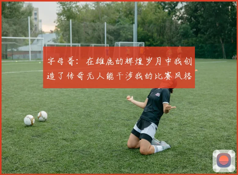 字母哥：在雄鹿的辉煌岁月中我创造了传奇无人能干涉我的比赛风格