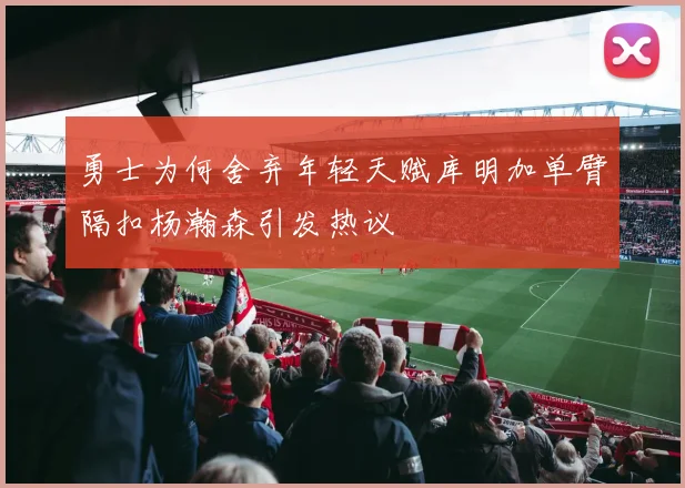 勇士为何舍弃年轻天赋库明加单臂隔扣杨瀚森引发热议