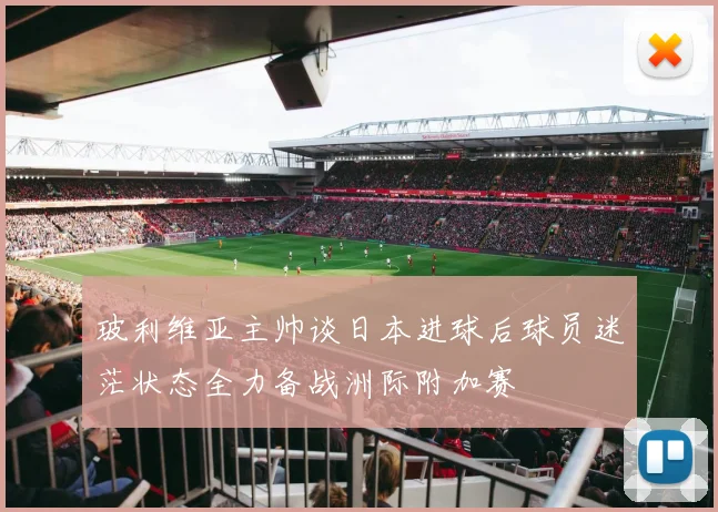 玻利维亚主帅谈日本进球后球员迷茫状态全力备战洲际附加赛