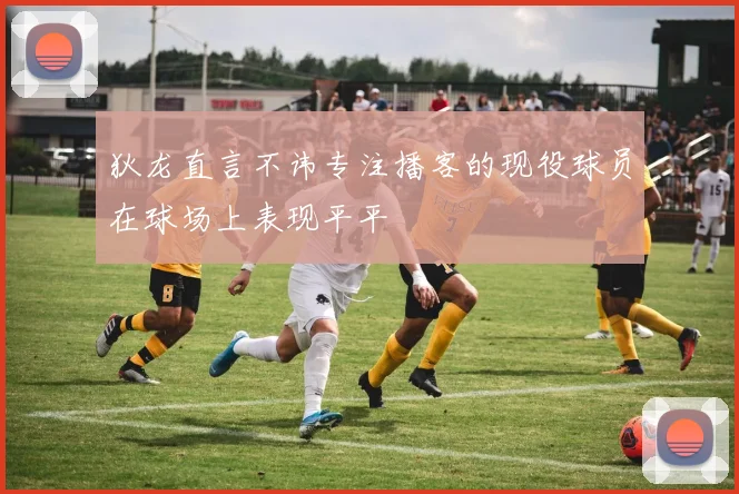 狄龙直言不讳专注播客的现役球员在球场上表现平平