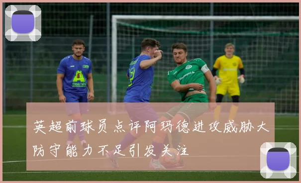 英超前球员点评阿玛德进攻威胁大防守能力不足引发关注