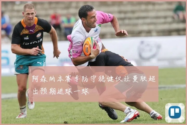阿森纳本赛季防守稳健仅让曼联超出预期进球一球