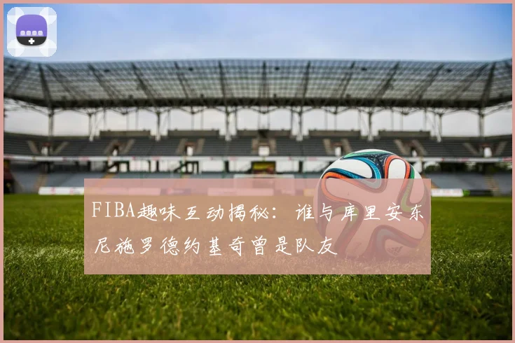 FIBA趣味互动揭秘：谁与库里安东尼施罗德约基奇曾是队友