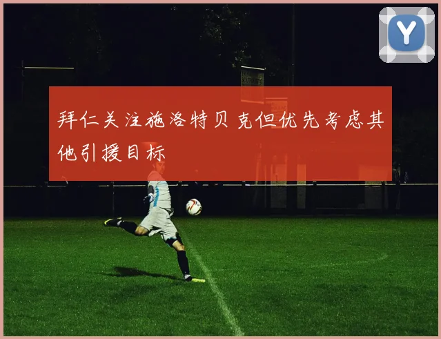 拜仁关注施洛特贝克但优先考虑其他引援目标