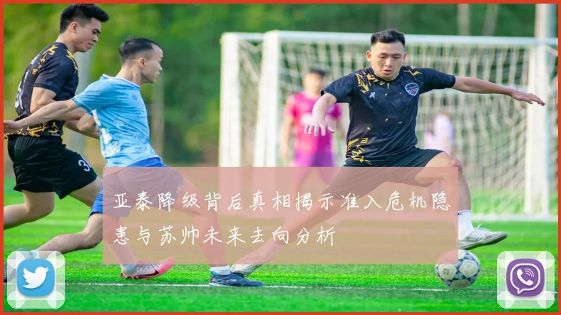 亚泰降级背后真相揭示准入危机隐患与苏帅未来去向分析