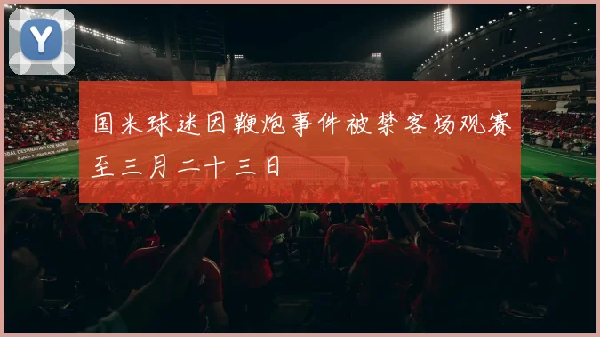 国米球迷因鞭炮事件被禁客场观赛至三月二十三日