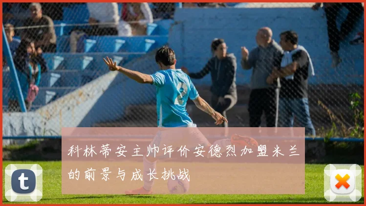 科林蒂安主帅评价安德烈加盟米兰的前景与成长挑战