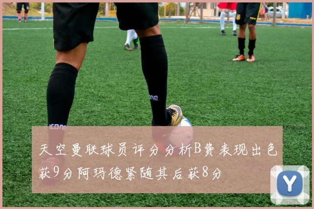 天空曼联球员评分分析B费表现出色获9分阿玛德紧随其后获8分