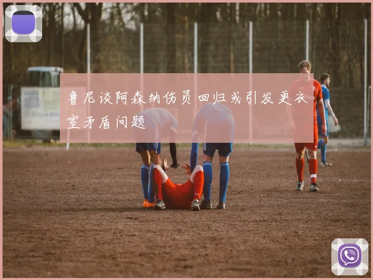 鲁尼谈阿森纳伤员回归或引发更衣室矛盾问题