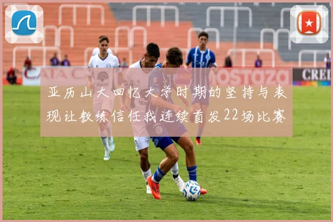亚历山大回忆大学时期的坚持与表现让教练信任我连续首发22场比赛
