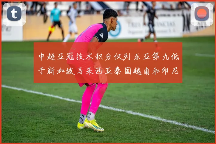 中超亚冠技术积分仅列东亚第九低于新加坡马来西亚泰国越南和印尼