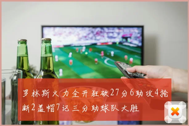 罗林斯火力全开狂砍27分6助攻4抢断2盖帽7记三分助球队大胜