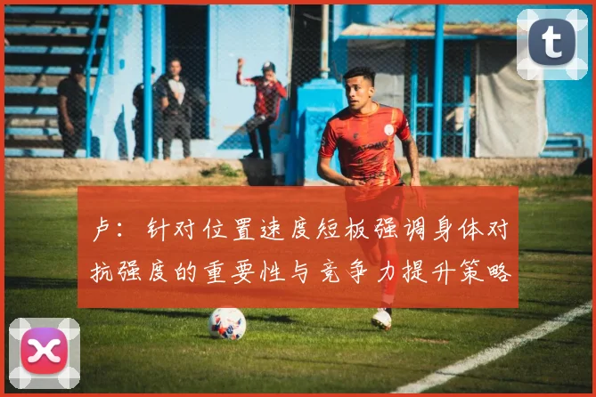 卢：针对位置速度短板强调身体对抗强度的重要性与竞争力提升策略