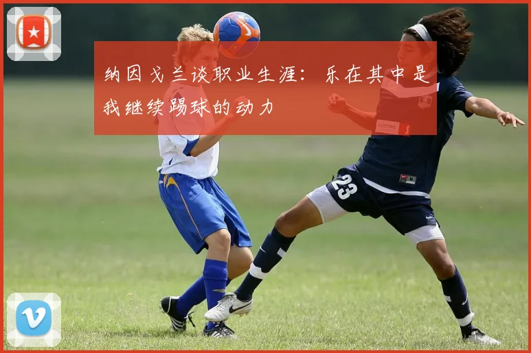 纳因戈兰谈职业生涯：乐在其中是我继续踢球的动力