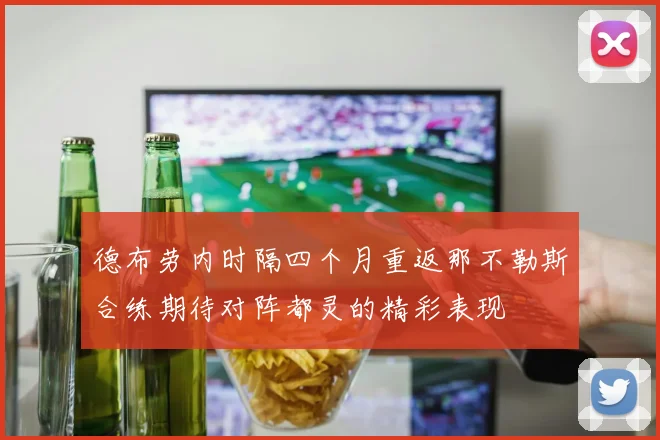 德布劳内时隔四个月重返那不勒斯合练期待对阵都灵的精彩表现