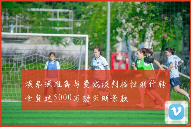 埃弗顿准备与曼城谈判格拉利什转会费达5000万镑买断条款