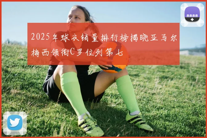 2025年球衣销量排行榜揭晓亚马尔梅西领衔C罗位列第七