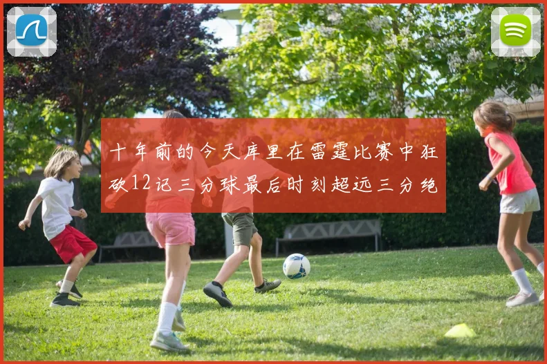 十年前的今天库里在雷霆比赛中狂砍12记三分球最后时刻超远三分绝杀对手