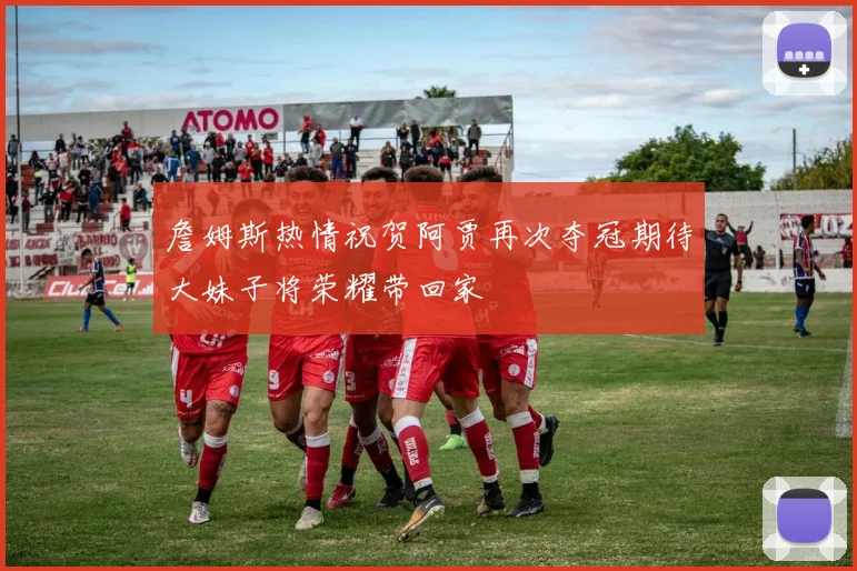 詹姆斯热情祝贺阿贾再次夺冠期待大妹子将荣耀带回家