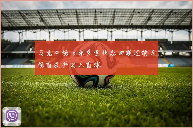 马竞中场卡尔多索状态回暖连续五场首发并打入首球