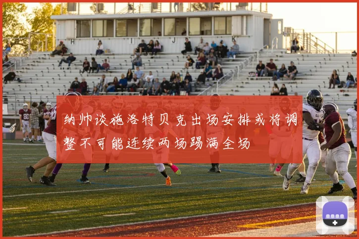 纳帅谈施洛特贝克出场安排或将调整不可能连续两场踢满全场