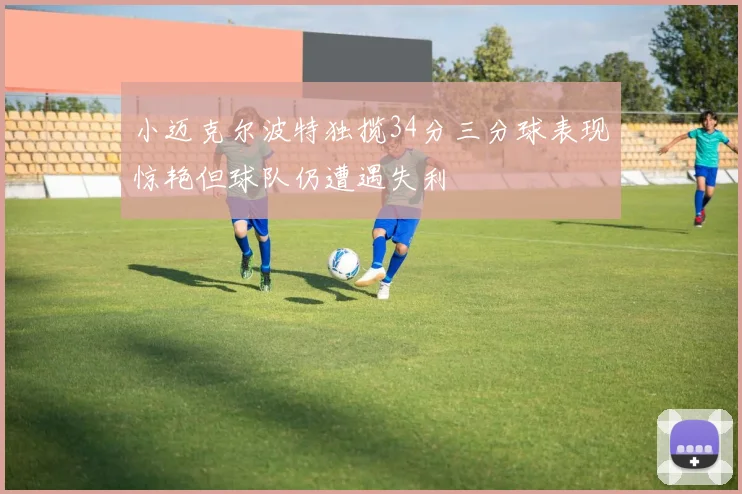 小迈克尔波特独揽34分三分球表现惊艳但球队仍遭遇失利