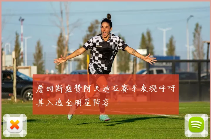 詹姆斯盛赞阿夫迪亚赛季表现呼吁其入选全明星阵容