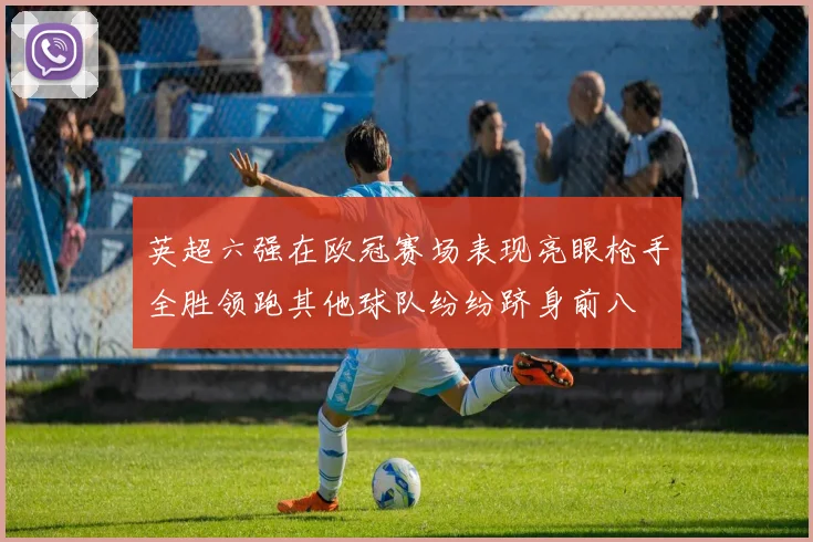 英超六强在欧冠赛场表现亮眼枪手全胜领跑其他球队纷纷跻身前八