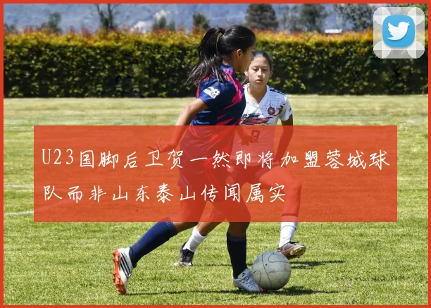U23国脚后卫贺一然即将加盟蓉城球队而非山东泰山传闻属实