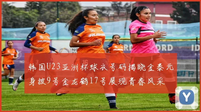 韩国U23亚洲杯球衣号码揭晓金泰元身披9号金龙鹤17号展现青春风采