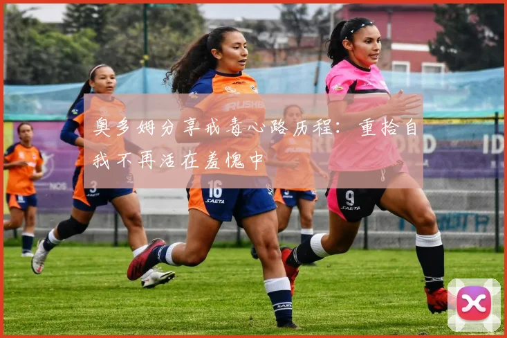 奥多姆分享戒毒心路历程：重拾自我不再活在羞愧中