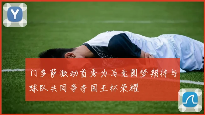 门多萨激动首秀为马竞圆梦期待与球队共同争夺国王杯荣耀