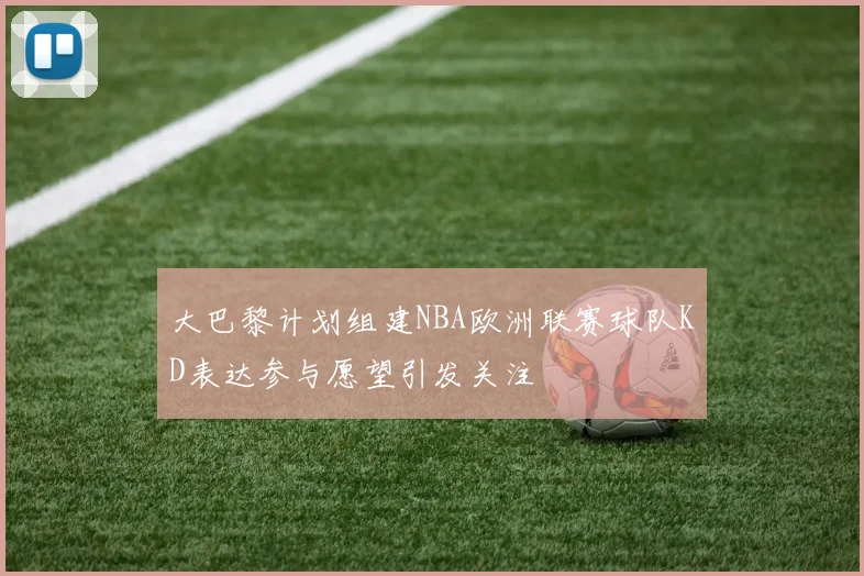 大巴黎计划组建NBA欧洲联赛球队KD表达参与愿望引发关注