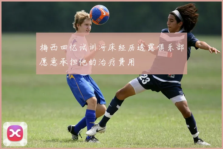 梅西回忆试训河床经历透露俱乐部愿意承担他的治疗费用
