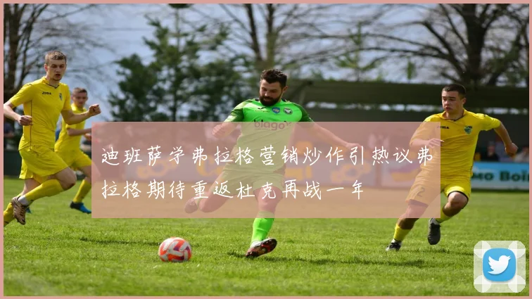 迪班萨学弗拉格营销炒作引热议弗拉格期待重返杜克再战一年