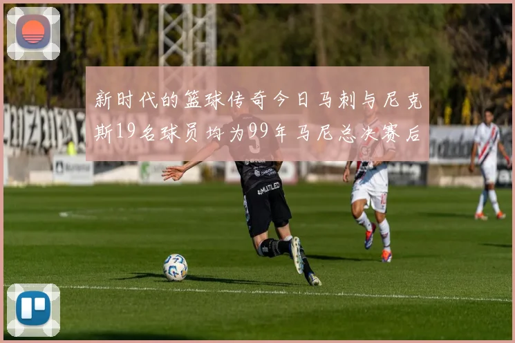 新时代的篮球传奇今日马刺与尼克斯19名球员均为99年马尼总决赛后出生