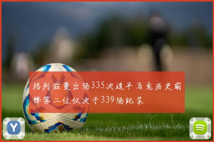 格列兹曼出场335次追平马竞历史前锋第二位仅次于339场纪录