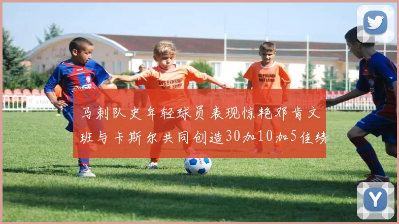 马刺队史年轻球员表现惊艳邓肯文班与卡斯尔共同创造30加10加5佳绩